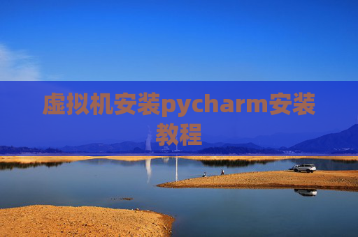 虚拟机安装pycharm安装教程 虚拟机安装pycharm安装教程